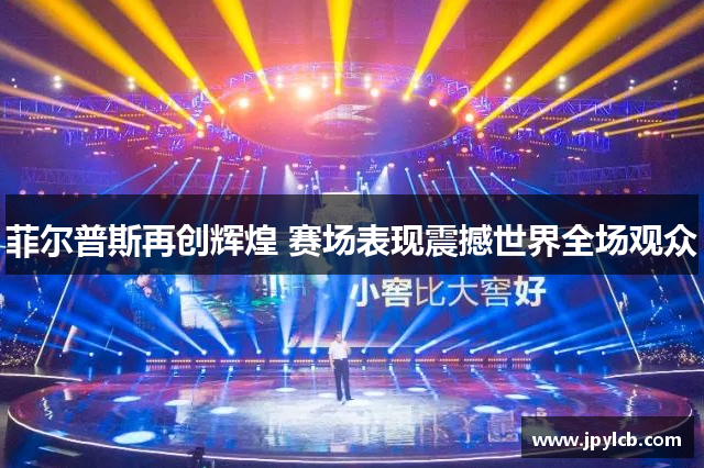 菲尔普斯再创辉煌 赛场表现震撼世界全场观众